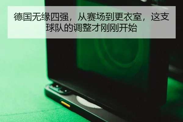 德国无缘四强，从赛场到更衣室，这支球队的调整才刚刚开始